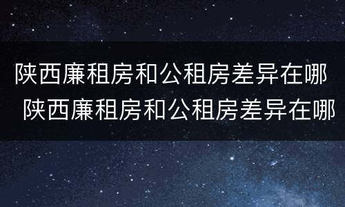陕西廉租房和公租房差异在哪 陕西廉租房和公租房差异在哪查询