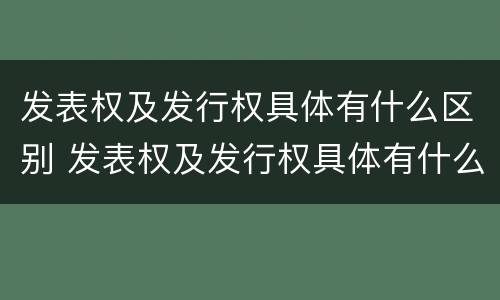 发表权及发行权具体有什么区别 发表权及发行权具体有什么区别和联系