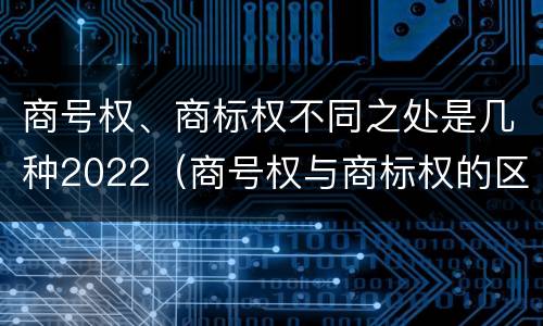 商号权、商标权不同之处是几种2022（商号权与商标权的区别）