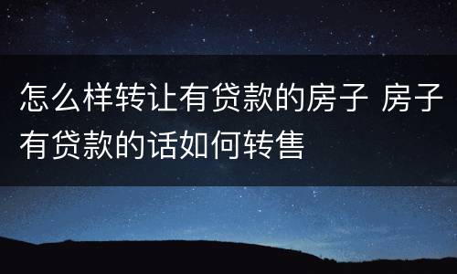 怎么样转让有贷款的房子 房子有贷款的话如何转售
