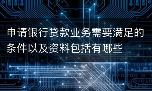 申请银行贷款业务需要满足的条件以及资料包括有哪些