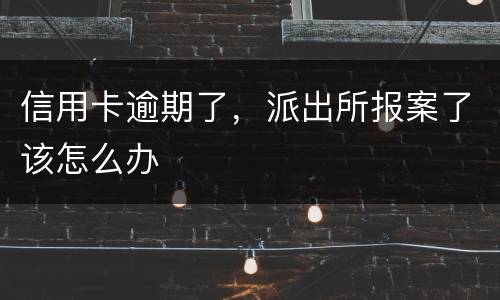 信用卡逾期了，派出所报案了该怎么办