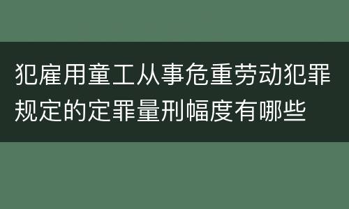 犯雇用童工从事危重劳动犯罪规定的定罪量刑幅度有哪些
