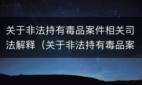 关于非法持有毒品案件相关司法解释（关于非法持有毒品案件相关司法解释的规定）