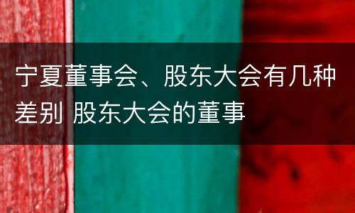 宁夏董事会、股东大会有几种差别 股东大会的董事