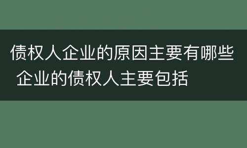 债权人企业的原因主要有哪些 企业的债权人主要包括
