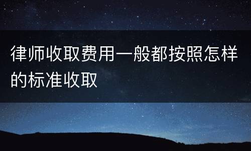 律师收取费用一般都按照怎样的标准收取