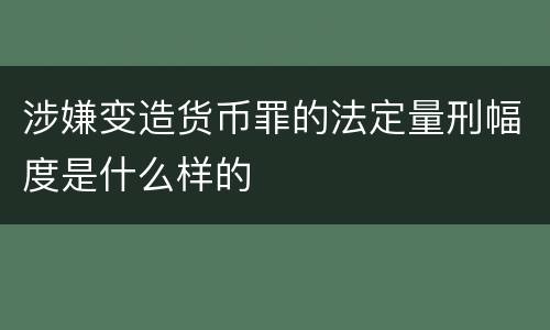 涉嫌变造货币罪的法定量刑幅度是什么样的