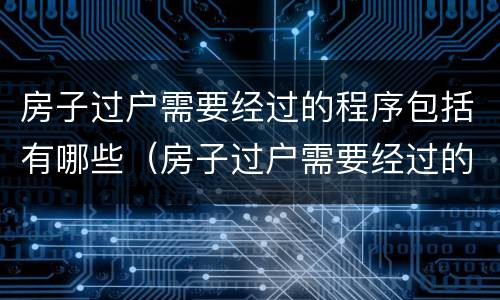 房子过户需要经过的程序包括有哪些（房子过户需要经过的程序包括有哪些）