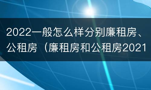2022一般怎么样分别廉租房、公租房（廉租房和公租房2021年最新通知）
