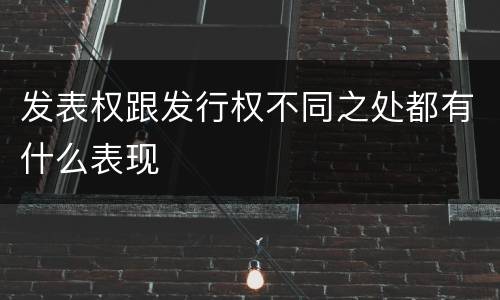 发表权跟发行权不同之处都有什么表现