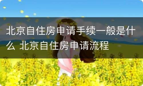 北京自住房申请手续一般是什么 北京自住房申请流程