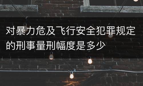 对暴力危及飞行安全犯罪规定的刑事量刑幅度是多少