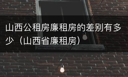 山西公租房廉租房的差别有多少（山西省廉租房）