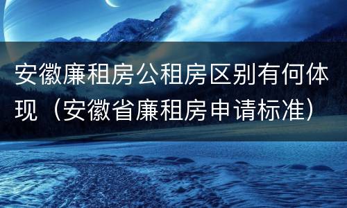 安徽廉租房公租房区别有何体现（安徽省廉租房申请标准）
