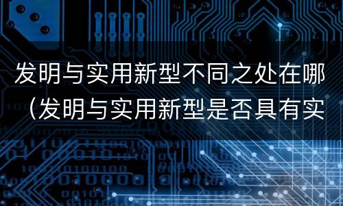发明与实用新型不同之处在哪（发明与实用新型是否具有实用性）