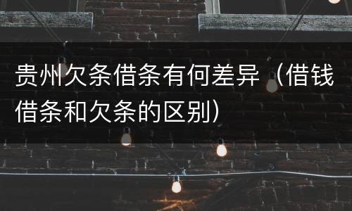 贵州欠条借条有何差异（借钱借条和欠条的区别）