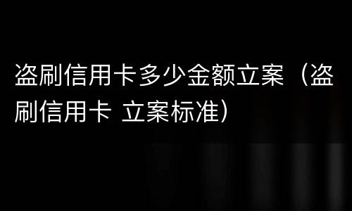 盗刷信用卡多少金额立案（盗刷信用卡 立案标准）