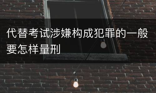 代替考试涉嫌构成犯罪的一般要怎样量刑