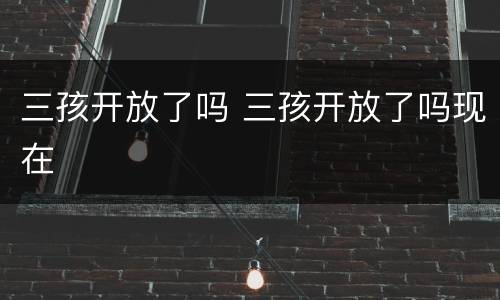 三孩开放了吗 三孩开放了吗现在
