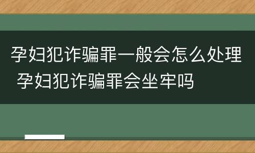 孕妇犯诈骗罪一般会怎么处理 孕妇犯诈骗罪会坐牢吗