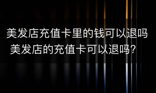 美发店充值卡里的钱可以退吗 美发店的充值卡可以退吗?