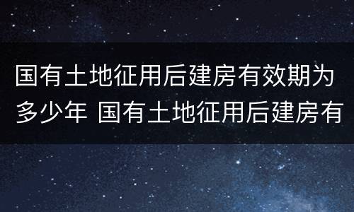 国有土地征用后建房有效期为多少年 国有土地征用后建房有效期为多少年呢