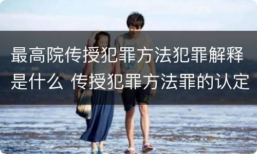 最高院传授犯罪方法犯罪解释是什么 传授犯罪方法罪的认定