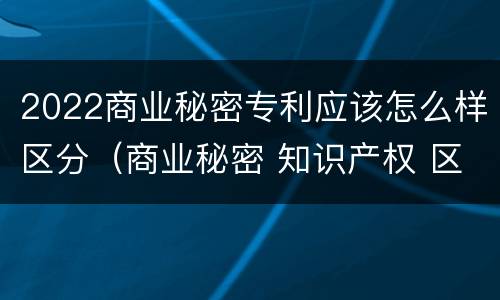 2022商业秘密专利应该怎么样区分（商业秘密 知识产权 区别）