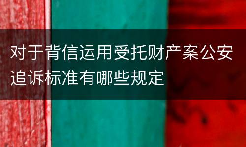 对于背信运用受托财产案公安追诉标准有哪些规定