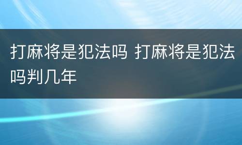 打麻将是犯法吗 打麻将是犯法吗判几年