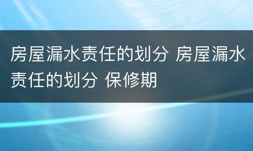 房屋漏水责任的划分 房屋漏水责任的划分 保修期