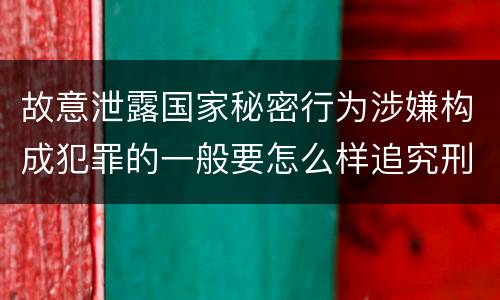 故意泄露国家秘密行为涉嫌构成犯罪的一般要怎么样追究刑事责任