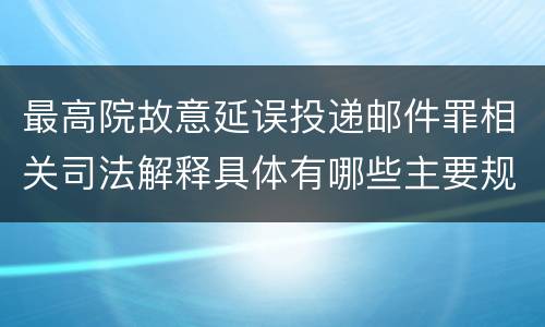 最高院故意延误投递邮件罪相关司法解释具体有哪些主要规定