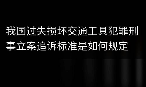 我国过失损坏交通工具犯罪刑事立案追诉标准是如何规定