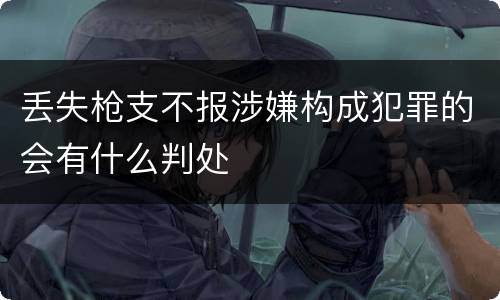 丢失枪支不报涉嫌构成犯罪的会有什么判处