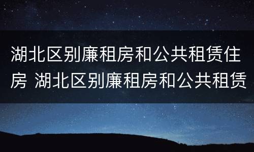 湖北区别廉租房和公共租赁住房 湖北区别廉租房和公共租赁住房
