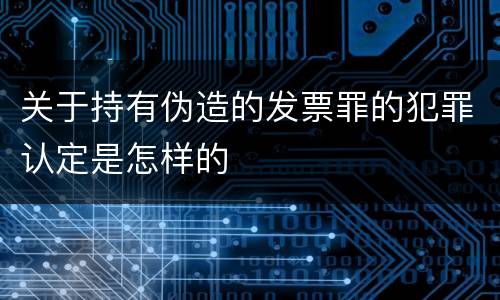 关于持有伪造的发票罪的犯罪认定是怎样的