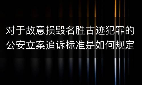 对于故意损毁名胜古迹犯罪的公安立案追诉标准是如何规定