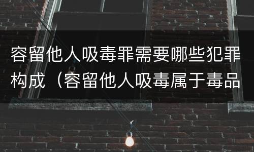 容留他人吸毒罪需要哪些犯罪构成（容留他人吸毒属于毒品犯罪吗）