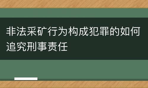 非法采矿行为构成犯罪的如何追究刑事责任