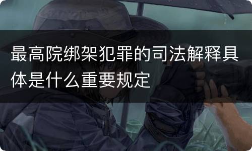 最高院绑架犯罪的司法解释具体是什么重要规定