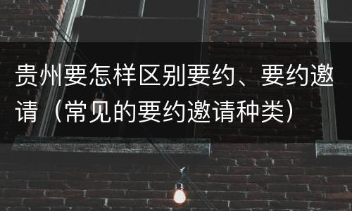 贵州要怎样区别要约、要约邀请（常见的要约邀请种类）