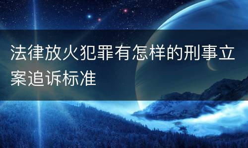 法律放火犯罪有怎样的刑事立案追诉标准