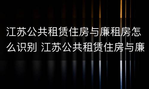 江苏公共租赁住房与廉租房怎么识别 江苏公共租赁住房与廉租房怎么识别的