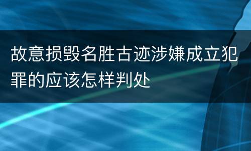 故意损毁名胜古迹涉嫌成立犯罪的应该怎样判处