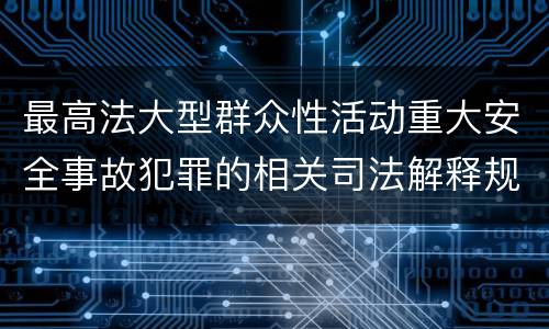 最高法大型群众性活动重大安全事故犯罪的相关司法解释规定有什么主要内容