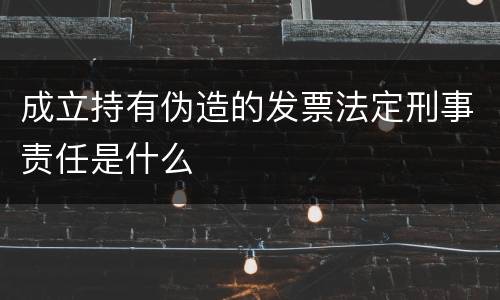 成立持有伪造的发票法定刑事责任是什么