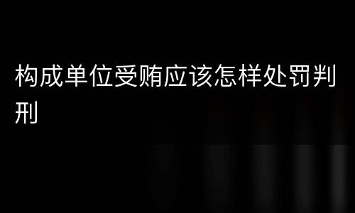 构成单位受贿应该怎样处罚判刑