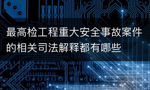 最高检工程重大安全事故案件的相关司法解释都有哪些